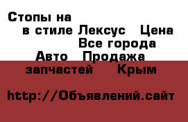 Стопы на Toyota Land Criuser 200 в стиле Лексус › Цена ­ 11 999 - Все города Авто » Продажа запчастей   . Крым